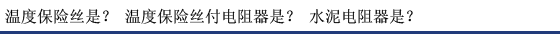溫度保險絲是？ 溫度保險絲付電阻器是？ 水泥電阻器是？